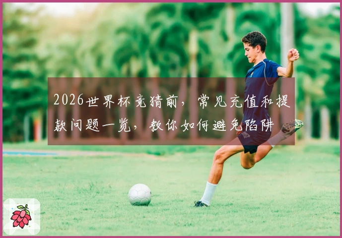 2026世界杯竞猜前，常见充值和提款问题一览，教你如何避免陷阱