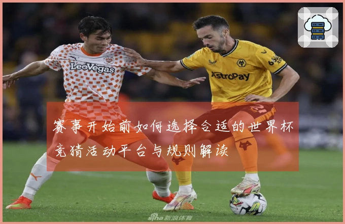 赛事开始前如何选择合适的世界杯竞猜活动平台与规则解读