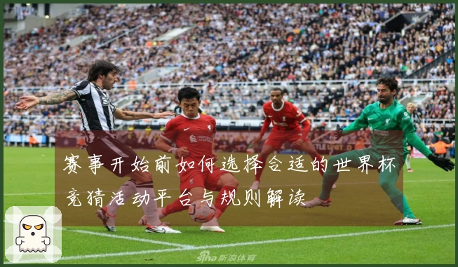 赛事开始前如何选择合适的世界杯竞猜活动平台与规则解读