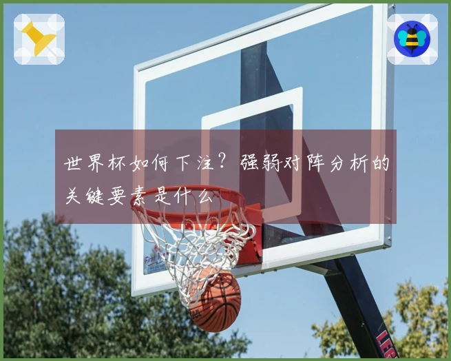 世界杯如何下注？强弱对阵分析的关键要素是什么