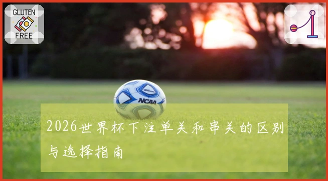 2026世界杯下注单关和串关的区别与选择指南