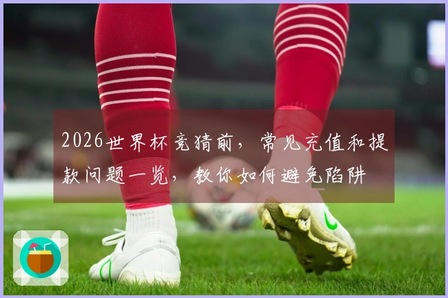 2026世界杯竞猜前，常见充值和提款问题一览，教你如何避免陷阱